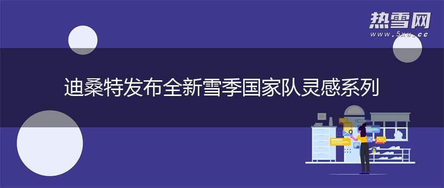 迪桑特发布全新雪季国家队灵感系列