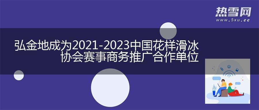 弘金地成为2021-2023中国花样滑冰协会赛事商务推广合作单位