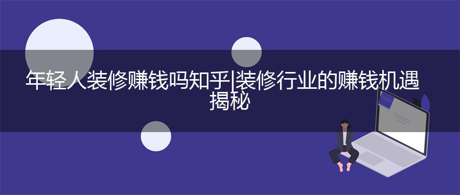 年轻人装修赚钱吗知乎 | 装修行业的赚钱机遇揭秘