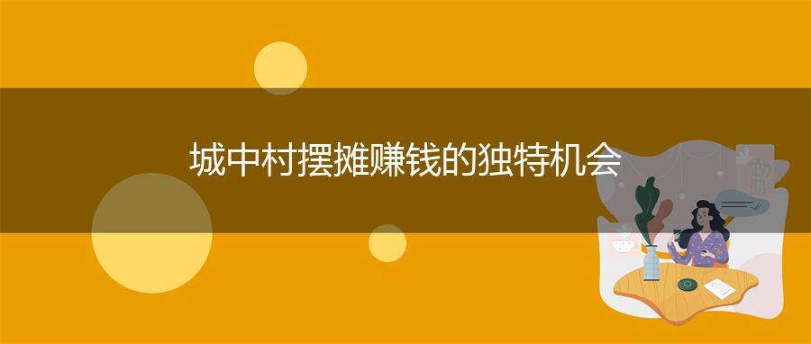 城中村摆摊赚钱的独特机会