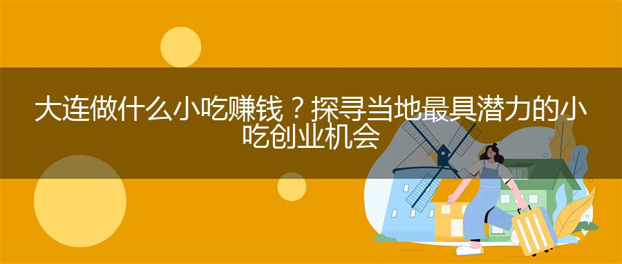 大连做什么小吃赚钱？探寻当地最具潜力的小吃创业机会