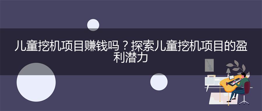 儿童挖机项目赚钱吗？探索儿童挖机项目的盈利潜力