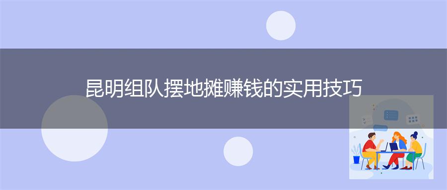昆明组队摆地摊赚钱的实用技巧