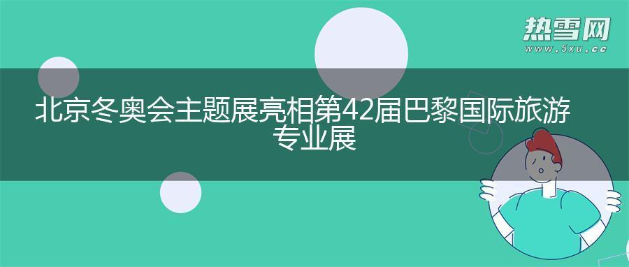 北京冬奥会主题展亮相第42届巴黎国际旅游专业展