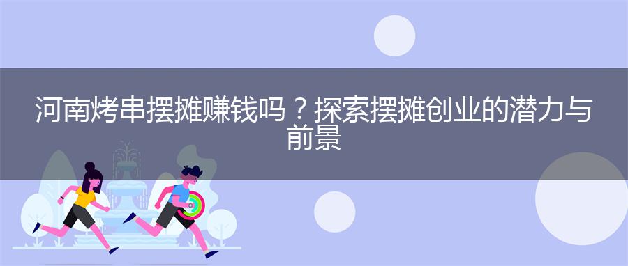 河南烤串摆摊赚钱吗？探索摆摊创业的潜力与前景