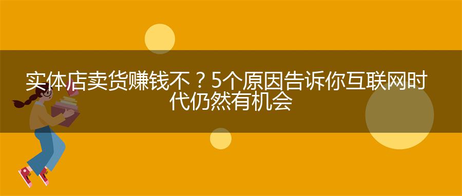 实体店卖货赚钱不？5个原因告诉你互联网时代仍然有机会