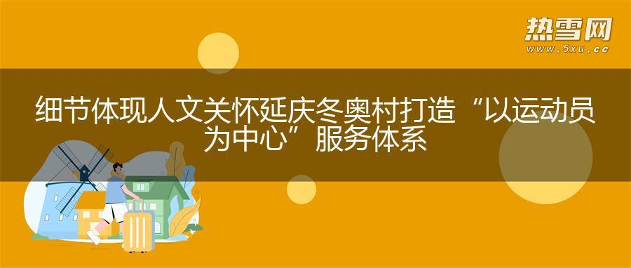 细节体现人文关怀 延庆冬奥村打造“以运动员为中心”服务体系