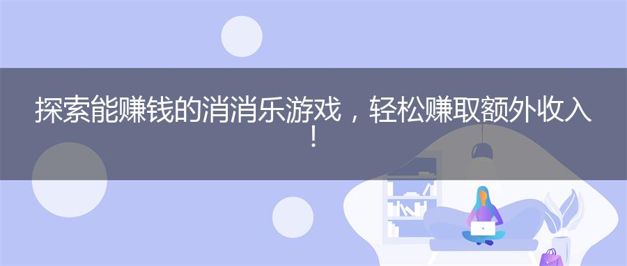 探索能赚钱的消消乐游戏，轻松赚取额外收入！