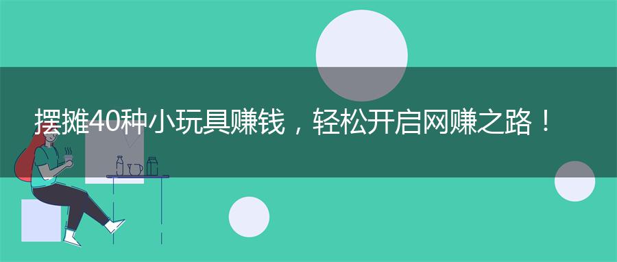 摆摊40种小玩具赚钱，轻松开启网赚之路！