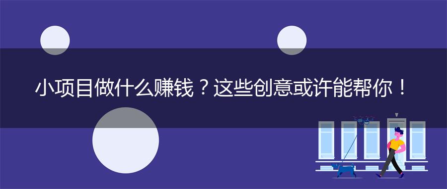 小项目做什么赚钱？这些创意或许能帮你！