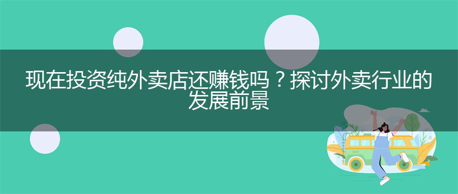 现在投资纯外卖店还赚钱吗？探讨外卖行业的发展前景