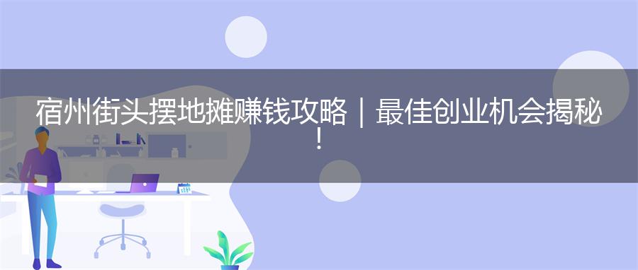 宿州街头摆地摊赚钱攻略｜最佳创业机会揭秘！