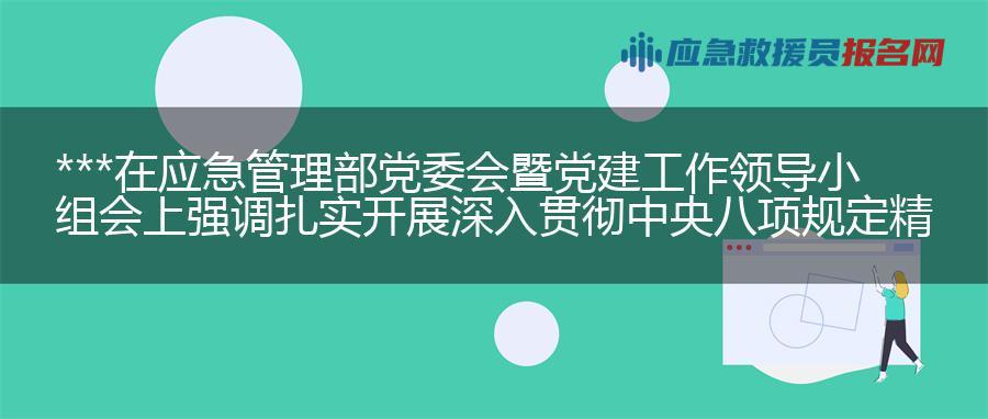 王祥喜在应急管理部党委会暨党建工作领导小组会上强调 扎实开展深入贯彻中央八项规定精神学习教育 以更加优良作风有效防范化解重大安全风险