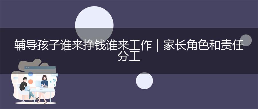 辅导孩子谁来挣钱谁来工作｜家长角色和责任分工
