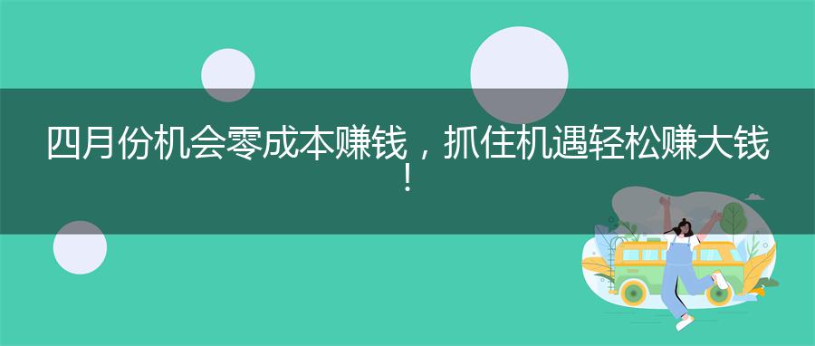 四月份机会零成本赚钱，抓住机遇轻松赚大钱！