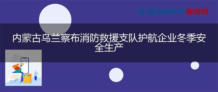 内蒙古乌兰察布消防救援支队护航企业冬季安全生产