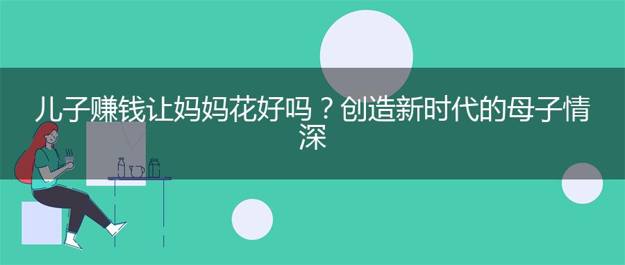 儿子赚钱让妈妈花好吗？创造新时代的母子情深