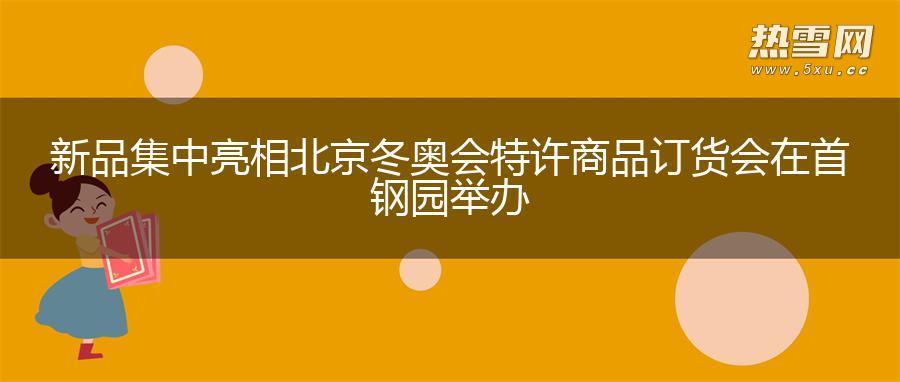新品集中亮相 北京冬奥会特许商品订货会在首钢园举办