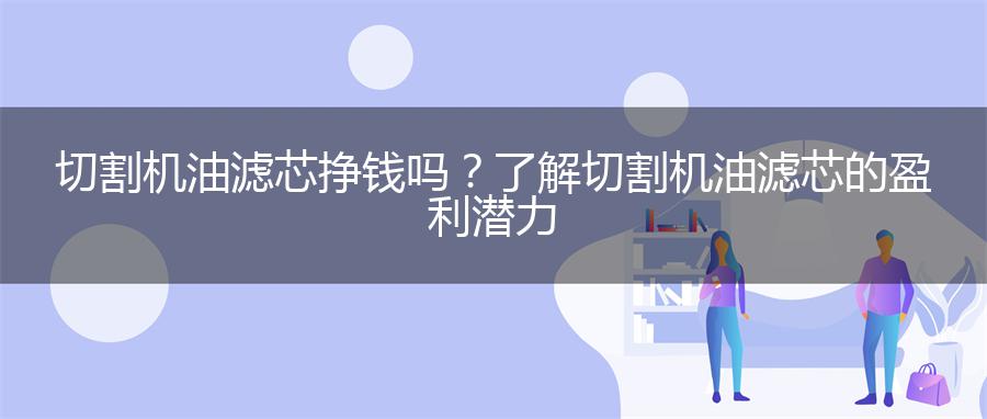 切割机油滤芯挣钱吗？了解切割机油滤芯的盈利潜力