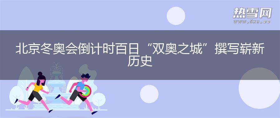 北京冬奥会倒计时百日 “双奥之城”撰写崭新历史