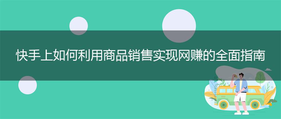 快手上如何利用商品销售实现网赚的全面指南
