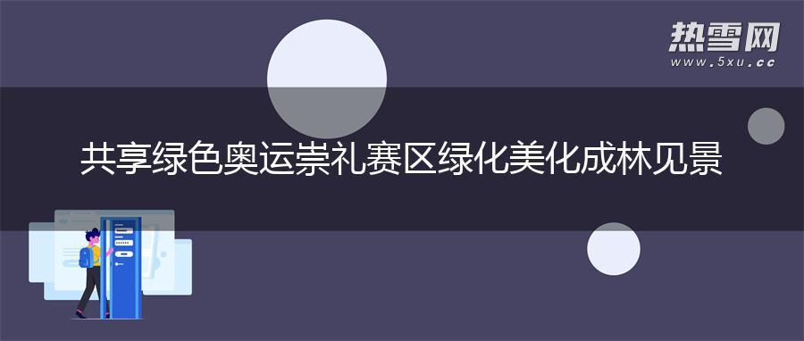 共享绿色奥运 崇礼赛区绿化美化成林见景