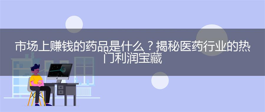 市场上赚钱的药品是什么？揭秘医药行业的热门利润宝藏