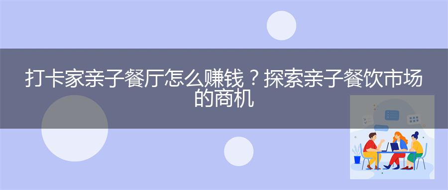打卡家亲子餐厅怎么赚钱？探索亲子餐饮市场的商机