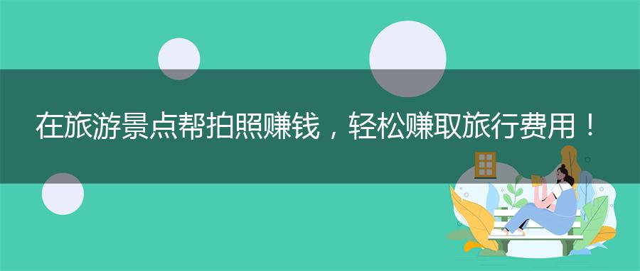 在旅游景点帮拍照赚钱，轻松赚取旅行费用！