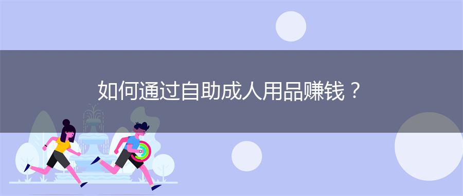 如何通过自助成人用品赚钱？