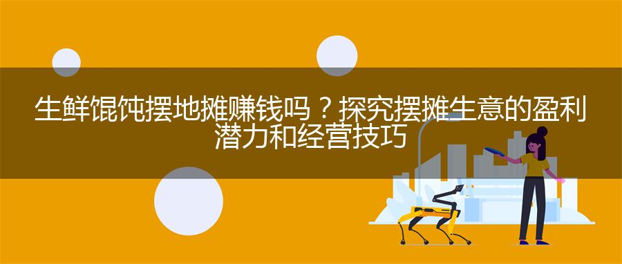 生鲜馄饨摆地摊赚钱吗？探究摆摊生意的盈利潜力和经营技巧