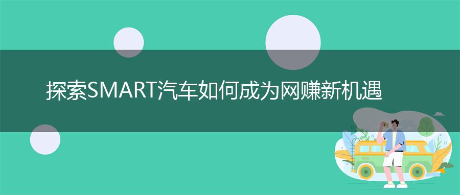 探索SMART汽车如何成为网赚新机遇