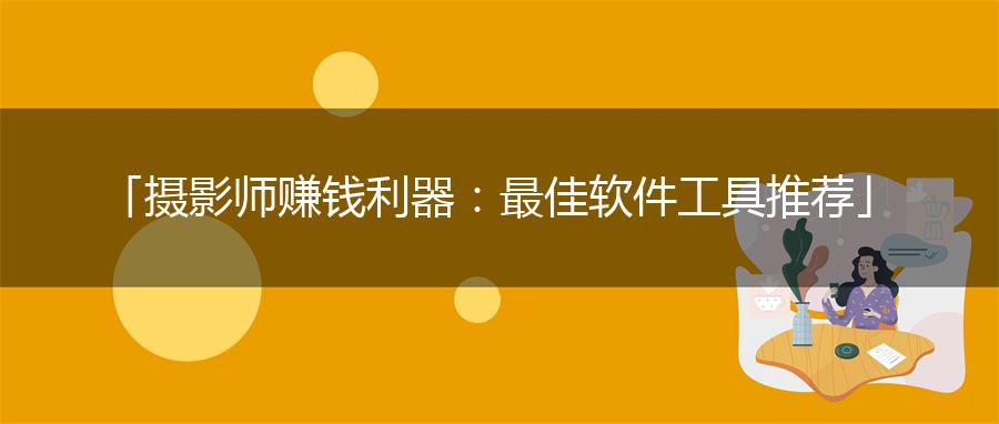 「摄影师赚钱利器：最佳软件工具推荐」