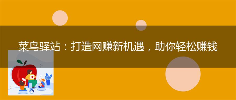 菜鸟驿站：打造网赚新机遇，助你轻松赚钱