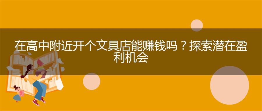 在高中附近开个文具店能赚钱吗？探索潜在盈利机会