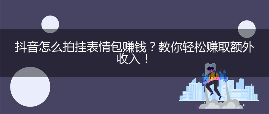 抖音怎么拍挂表情包赚钱？教你轻松赚取额外收入！