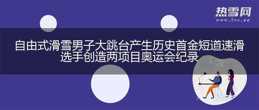 自由式滑雪男子大跳台产生历史首金 短道速滑选手创造两项目奥运会纪录