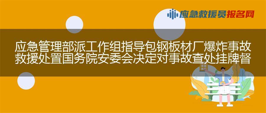 应急管理部派工作组指导包钢板材厂爆炸事故救援处置 国务院安委会决定对事故查处挂牌督办
