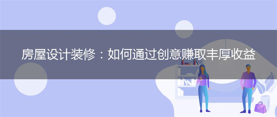 房屋设计装修：如何通过创意赚取丰厚收益