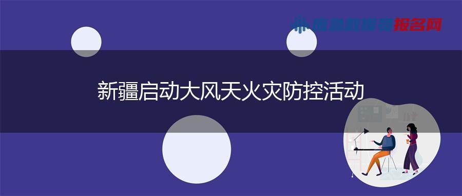 新疆启动大风天火灾防控活动