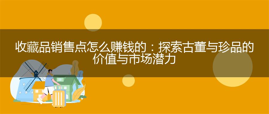 收藏品销售点怎么赚钱的：探索古董与珍品的价值与市场潜力