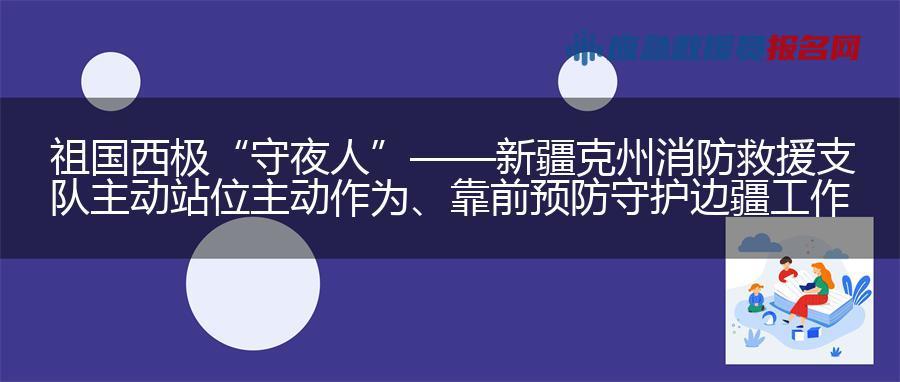 祖国西极“守夜人”——新疆克州消防救援支队主动站位主动作为、靠前预防守护边疆工作纪实