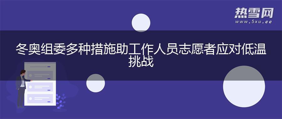 冬奥组委多种措施助工作人员志愿者应对低温挑战