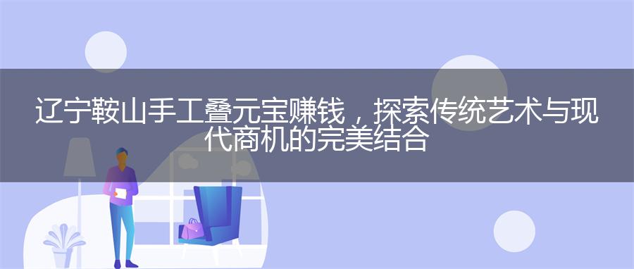 辽宁鞍山手工叠元宝赚钱，探索传统艺术与现代商机的完美结合