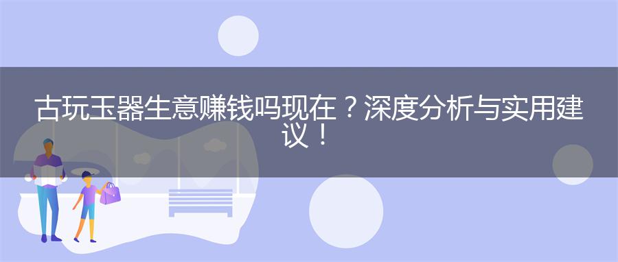 古玩玉器生意赚钱吗现在？深度分析与实用建议！