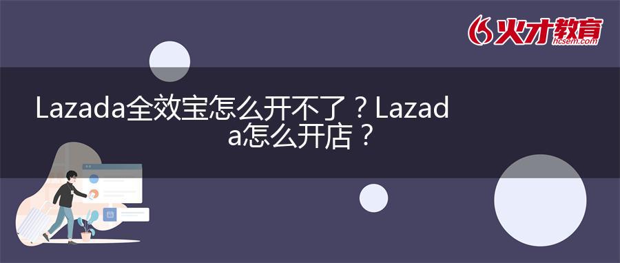 Lazada全效宝怎么开不了？Lazada怎么开店？