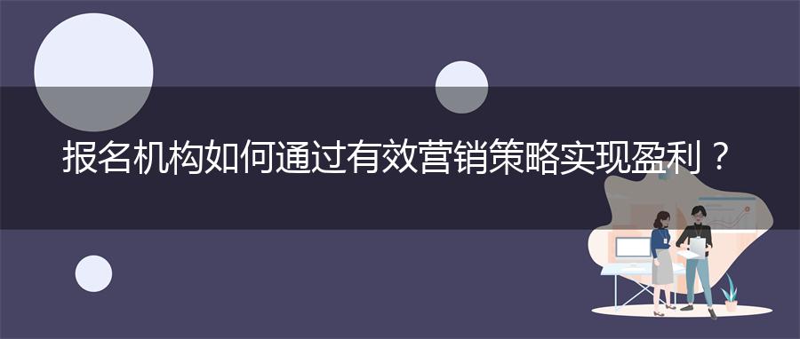 报名机构如何通过有效营销策略实现盈利？
