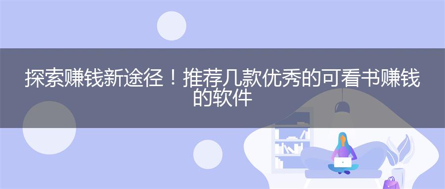 探索赚钱新途径！推荐几款优秀的可看书赚钱的软件