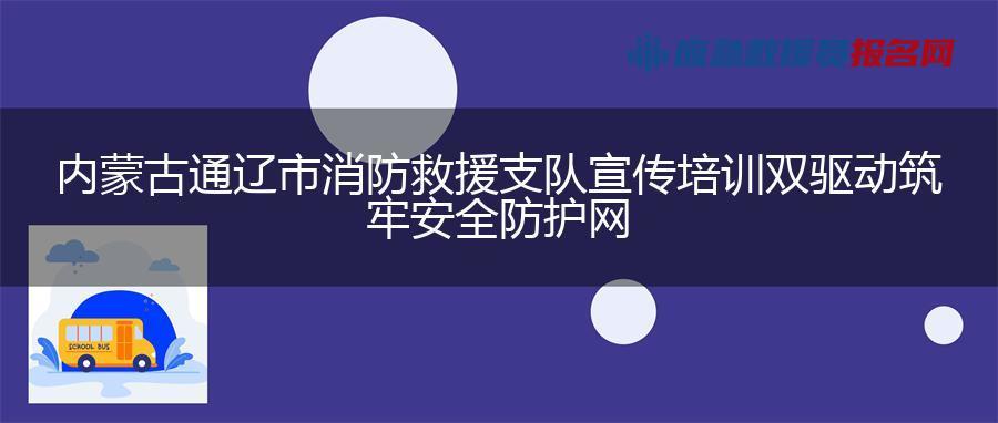 内蒙古通辽市消防救援支队宣传培训双驱动筑牢安全防护网