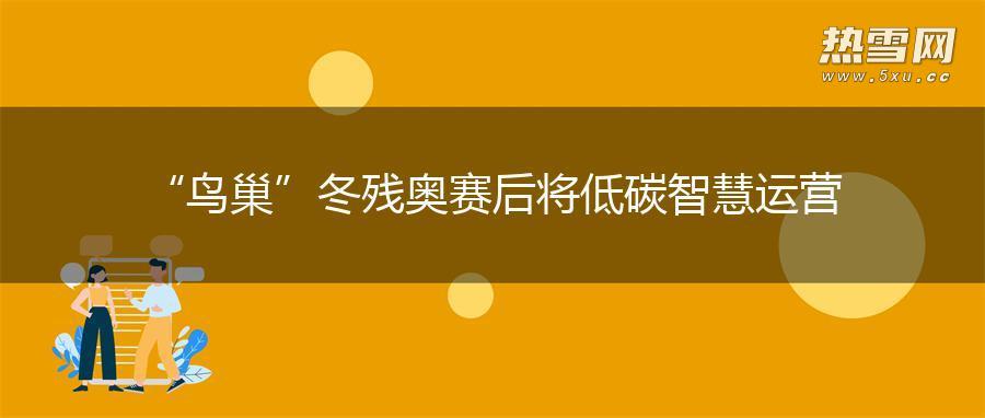 “鸟巢”冬残奥赛后将低碳智慧运营
